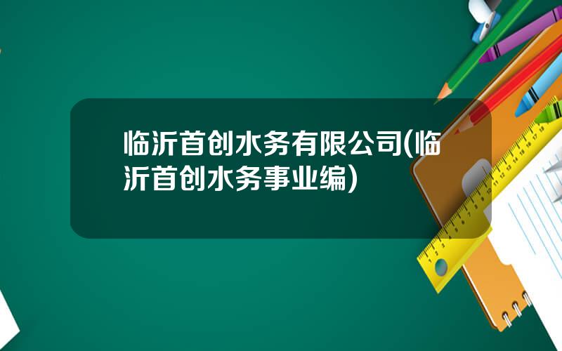 临沂首创水务有限公司(临沂首创水务事业编)