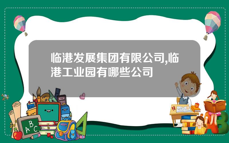 临港发展集团有限公司,临港工业园有哪些公司