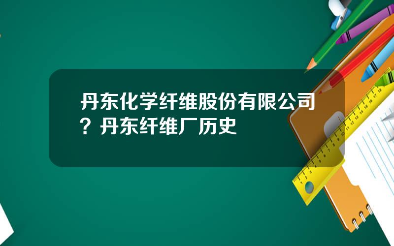 丹东化学纤维股份有限公司？丹东纤维厂历史