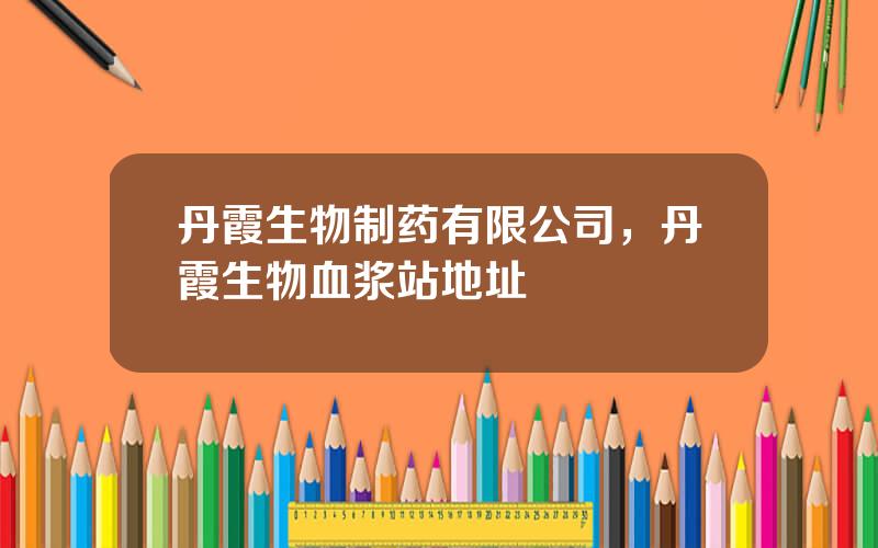 丹霞生物制药有限公司，丹霞生物血浆站地址