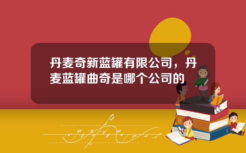 丹麦奇新蓝罐有限公司，丹麦蓝罐曲奇是哪个公司的