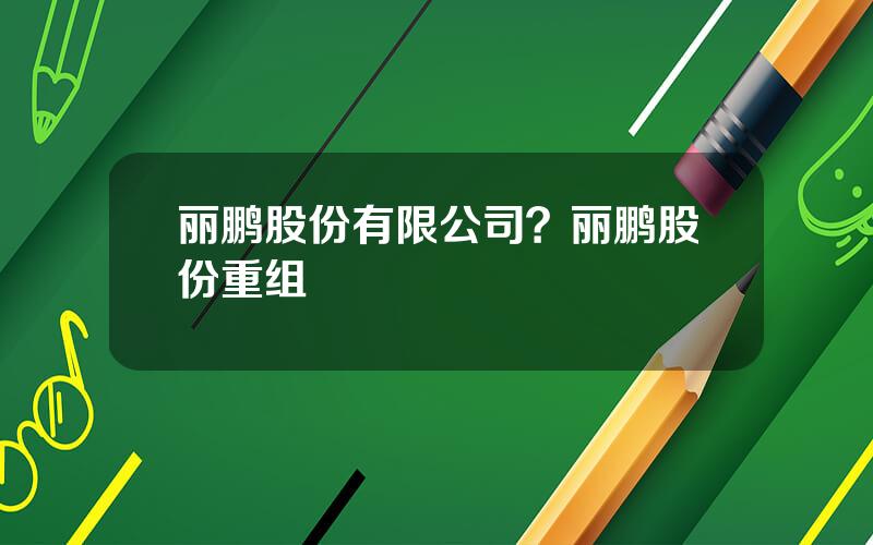 丽鹏股份有限公司？丽鹏股份重组
