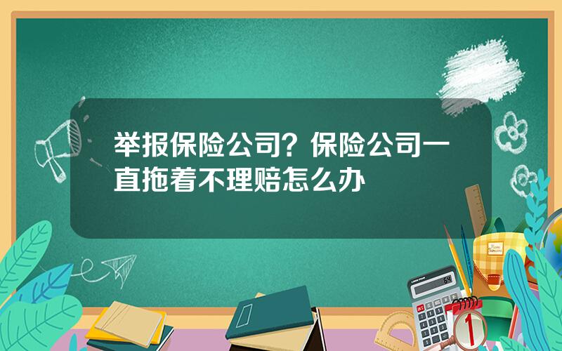 举报保险公司？保险公司一直拖着不理赔怎么办