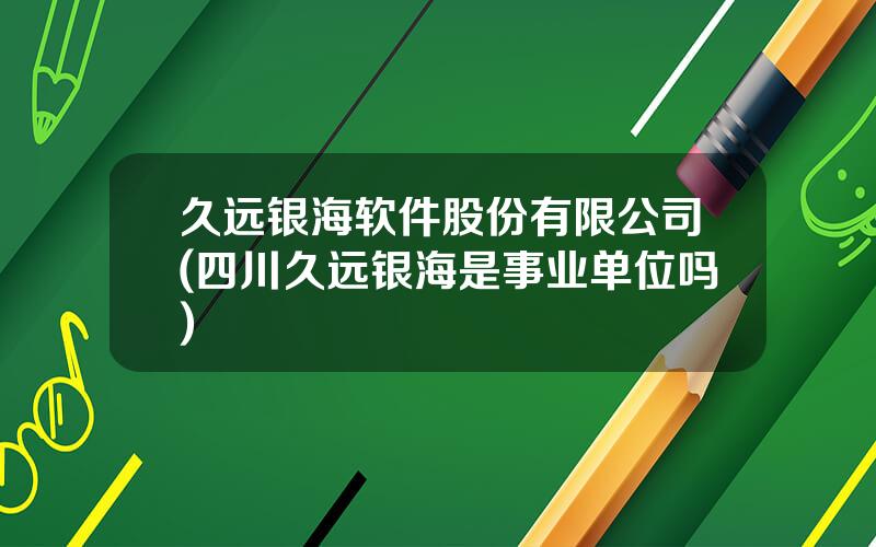 久远银海软件股份有限公司(四川久远银海是事业单位吗)