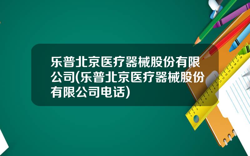 乐普北京医疗器械股份有限公司(乐普北京医疗器械股份有限公司电话)