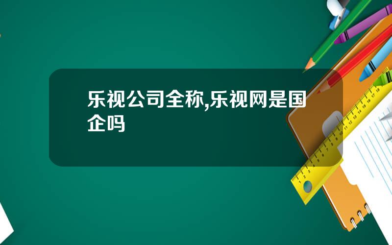 乐视公司全称,乐视网是国企吗