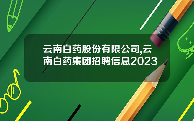 云南白药股份有限公司,云南白药集团招聘信息2023