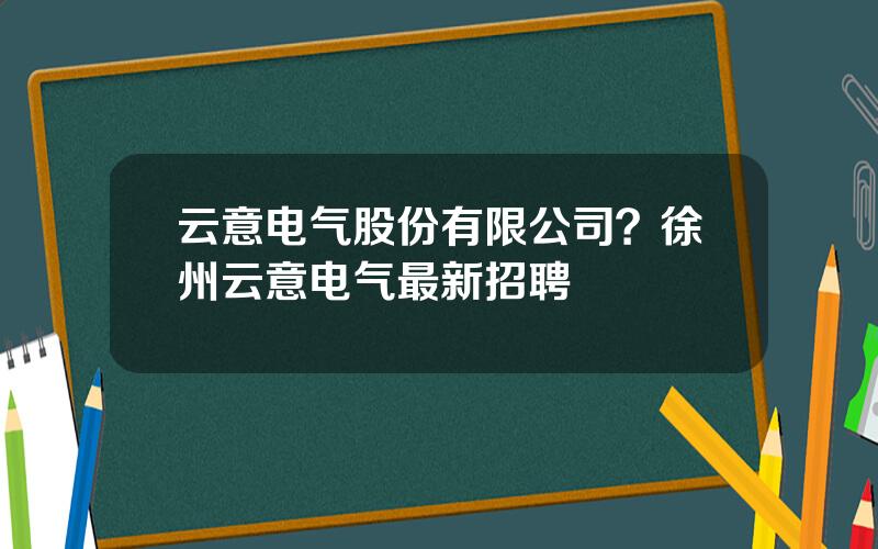 云意电气股份有限公司？徐州云意电气最新招聘