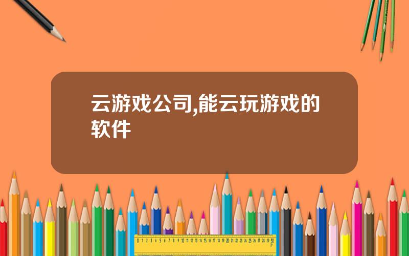 云游戏公司,能云玩游戏的软件
