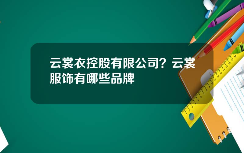 云裳衣控股有限公司？云裳服饰有哪些品牌