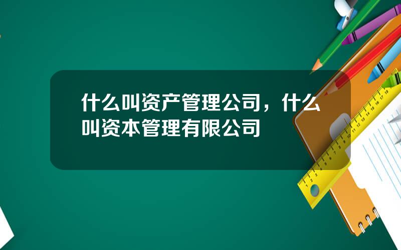 什么叫资产管理公司，什么叫资本管理有限公司