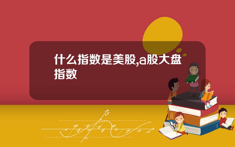 什么指数是美股,a股大盘指数