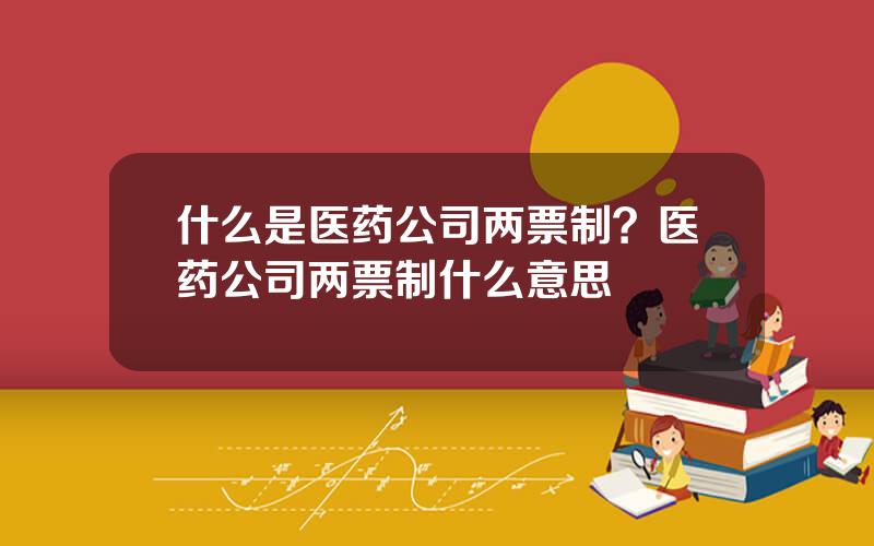 什么是医药公司两票制？医药公司两票制什么意思