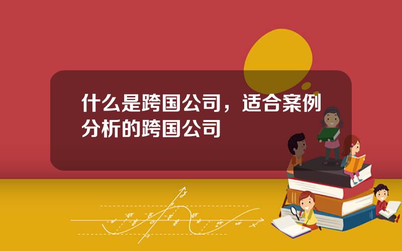 什么是跨国公司，适合案例分析的跨国公司