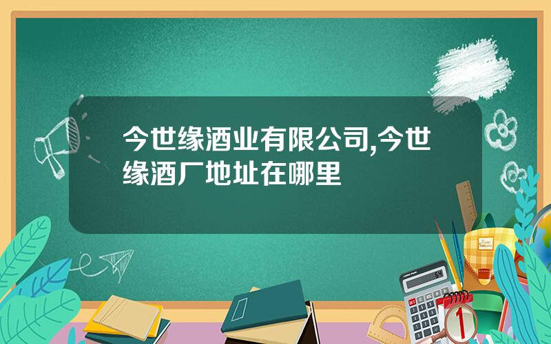 今世缘酒业有限公司,今世缘酒厂地址在哪里