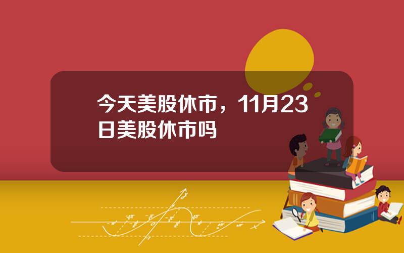 今天美股休市，11月23日美股休市吗