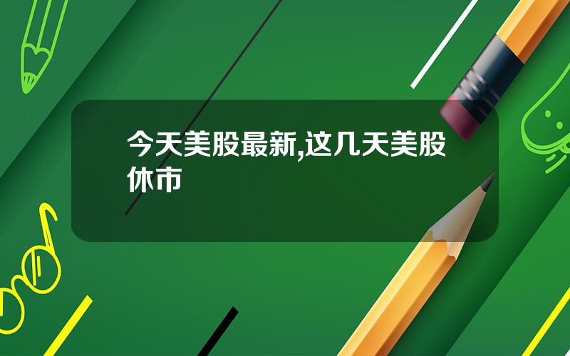 今天美股最新,这几天美股休市