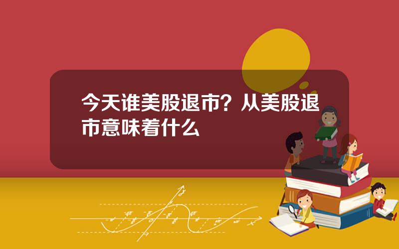 今天谁美股退市？从美股退市意味着什么