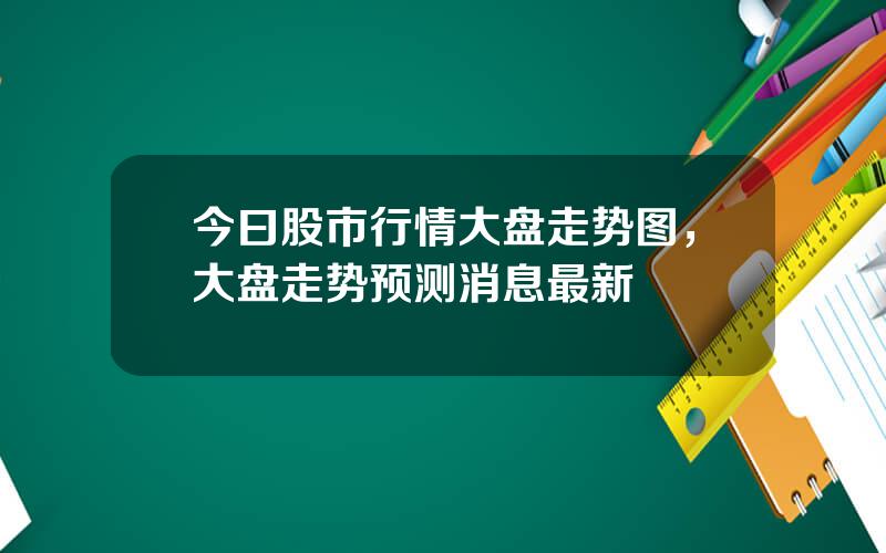 今曰股市行情大盘走势图，大盘走势预测消息最新