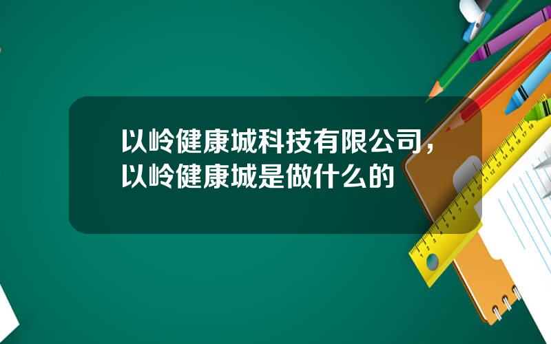 以岭健康城科技有限公司，以岭健康城是做什么的