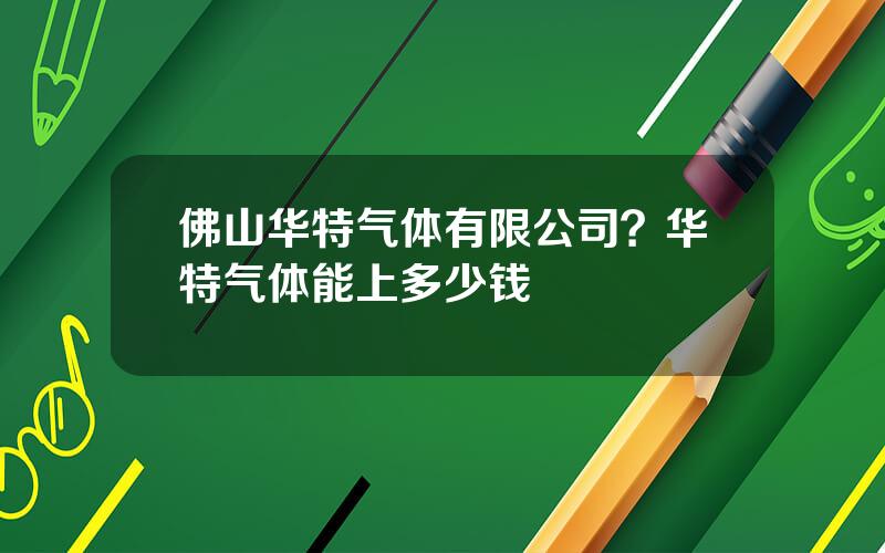 佛山华特气体有限公司？华特气体能上多少钱