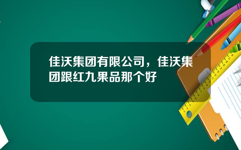 佳沃集团有限公司，佳沃集团跟红九果品那个好