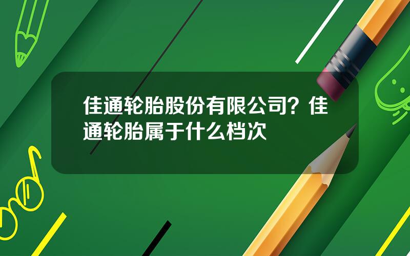 佳通轮胎股份有限公司？佳通轮胎属于什么档次