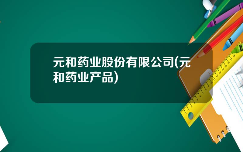 元和药业股份有限公司(元和药业产品)