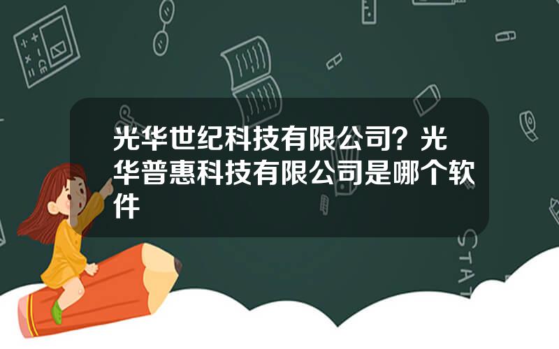 光华世纪科技有限公司？光华普惠科技有限公司是哪个软件