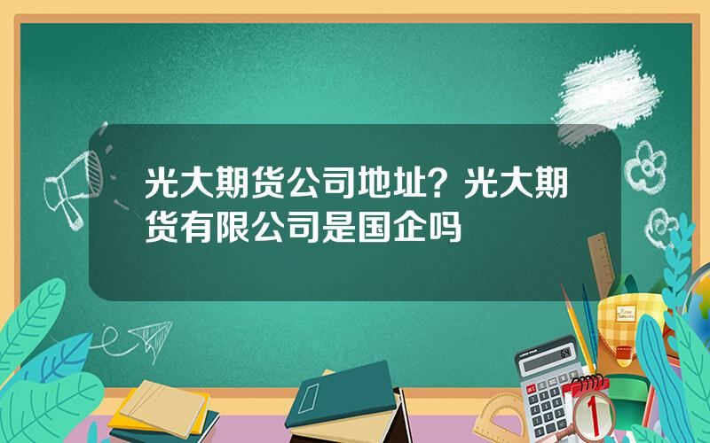 光大期货公司地址？光大期货有限公司是国企吗