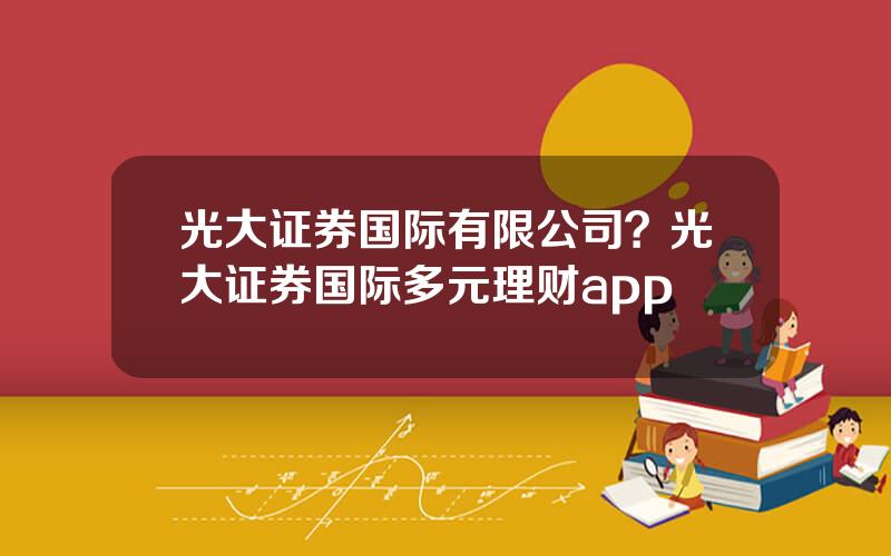 光大证券国际有限公司？光大证券国际多元理财app