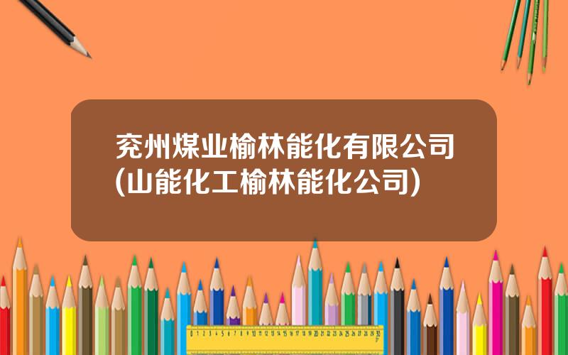 兖州煤业榆林能化有限公司(山能化工榆林能化公司)