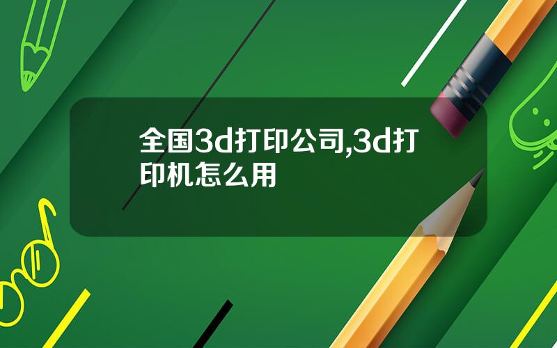 全国3d打印公司,3d打印机怎么用