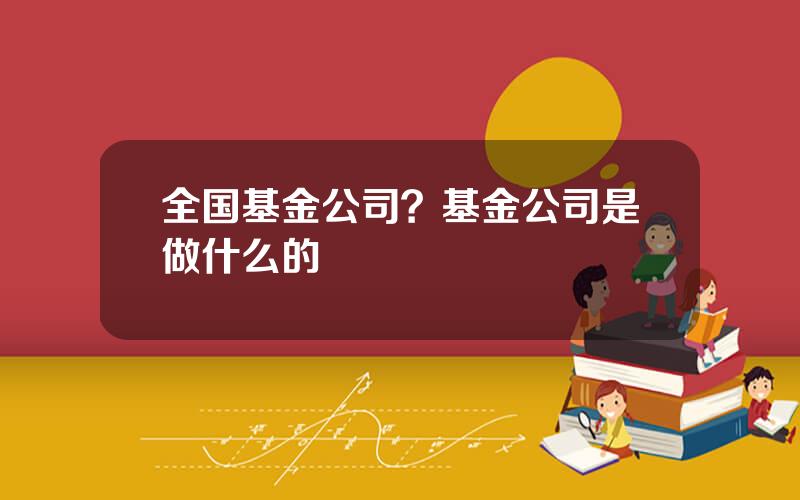全国基金公司？基金公司是做什么的