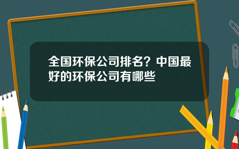 全国环保公司排名？中国最好的环保公司有哪些