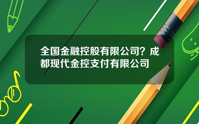 全国金融控股有限公司？成都现代金控支付有限公司