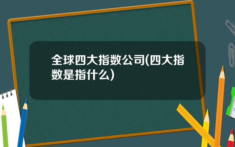 全球四大指数公司(四大指数是指什么)