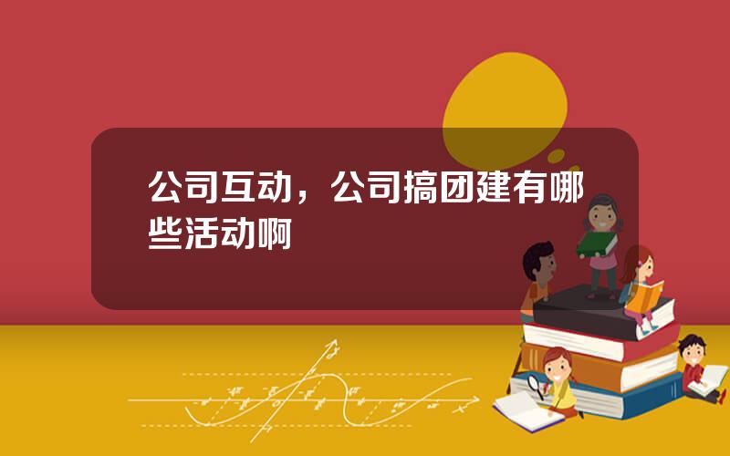 公司互动，公司搞团建有哪些活动啊