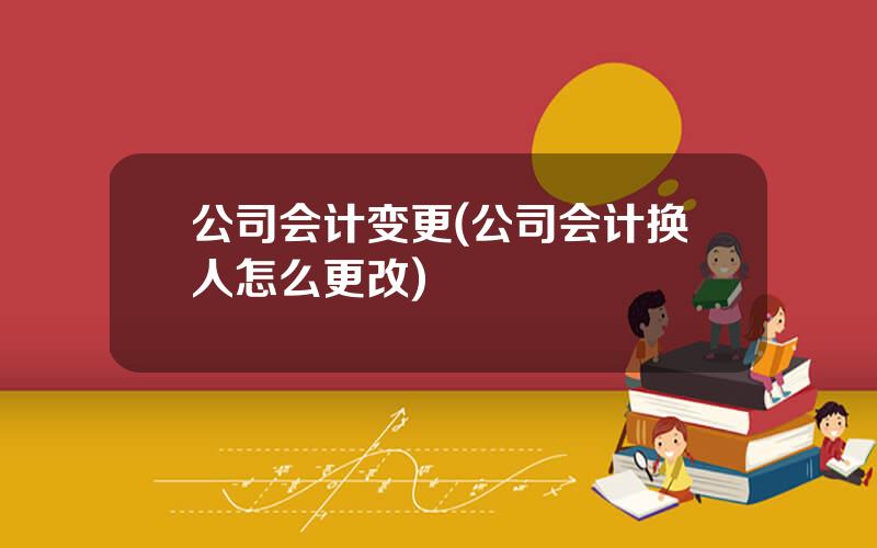 公司会计变更(公司会计换人怎么更改)