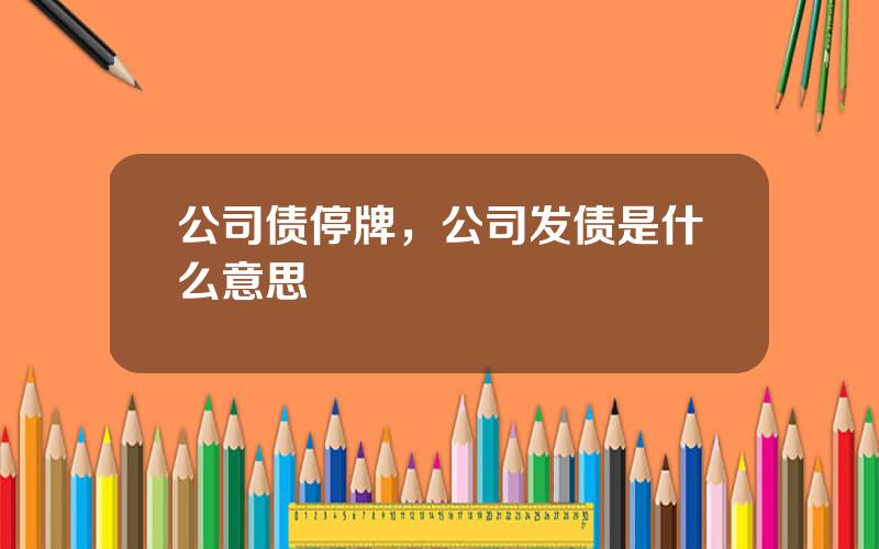 公司债停牌，公司发债是什么意思