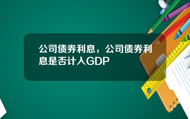 公司债券利息，公司债券利息是否计入GDP