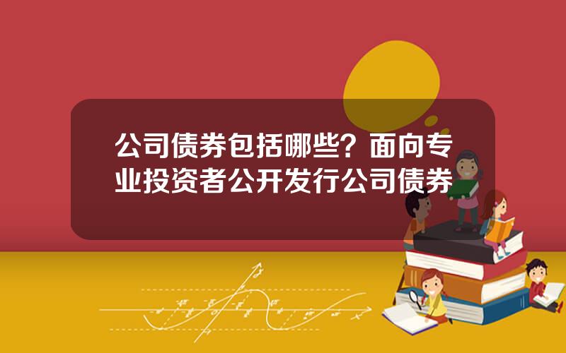 公司债券包括哪些？面向专业投资者公开发行公司债券
