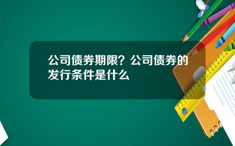 公司债券期限？公司债券的发行条件是什么