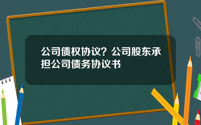 公司债权协议？公司股东承担公司债务协议书