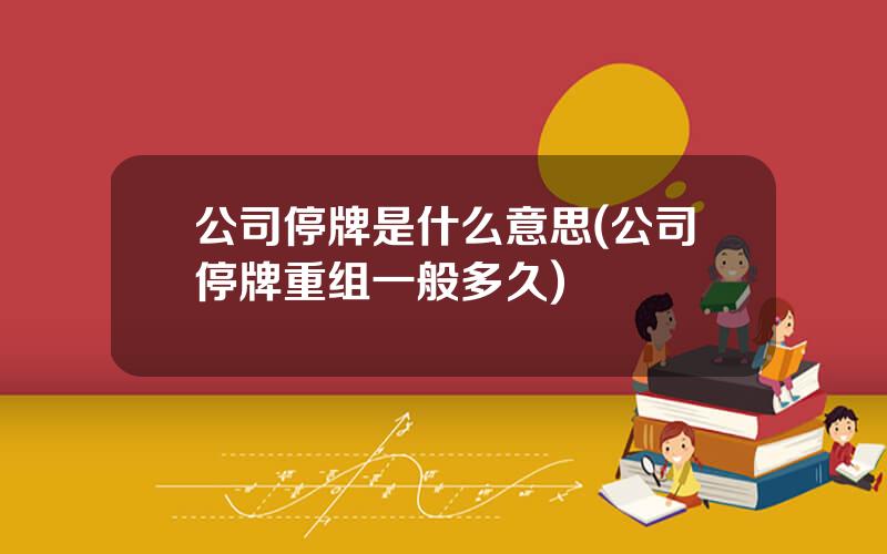 公司停牌是什么意思(公司停牌重组一般多久)