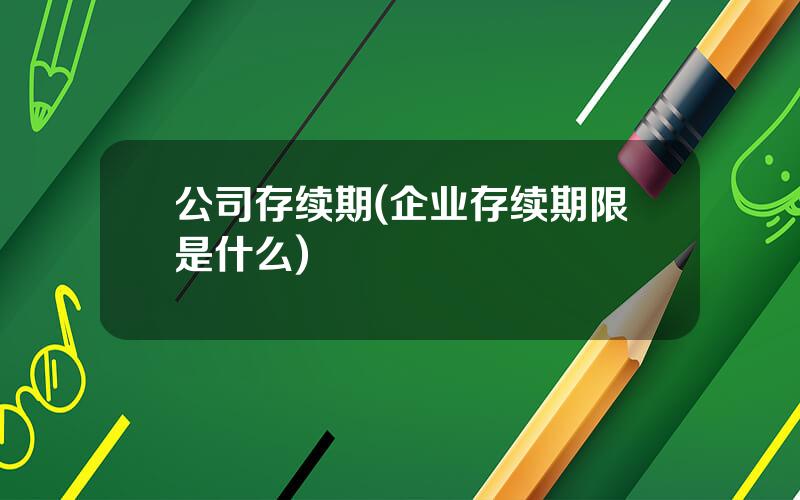 公司存续期(企业存续期限是什么)