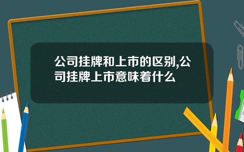 公司挂牌和上市的区别,公司挂牌上市意味着什么