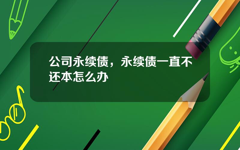 公司永续债，永续债一直不还本怎么办