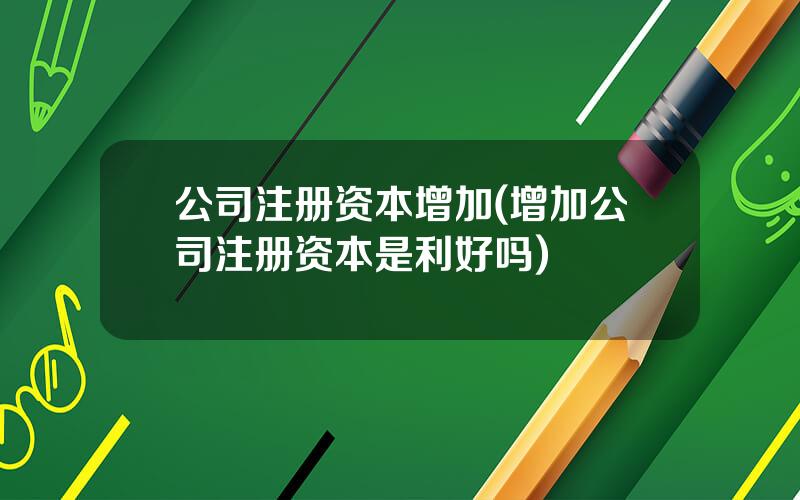 公司注册资本增加(增加公司注册资本是利好吗)