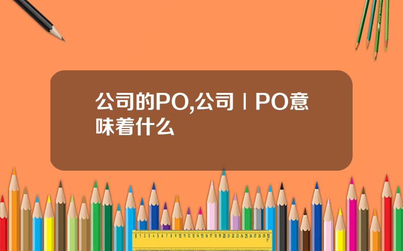 公司的PO,公司ⅠPO意味着什么